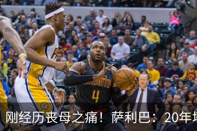 刚经历丧母之痛！萨利巴：20年塔帅说不把我放入名单，我差点哭了