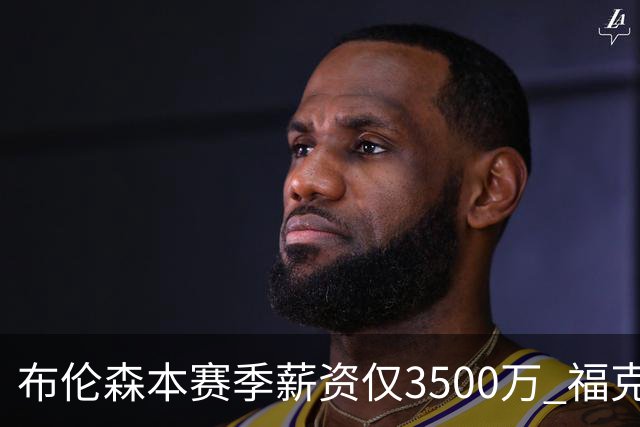 布伦森本赛季薪资仅3500万 福克斯5000万合同下个月生效
